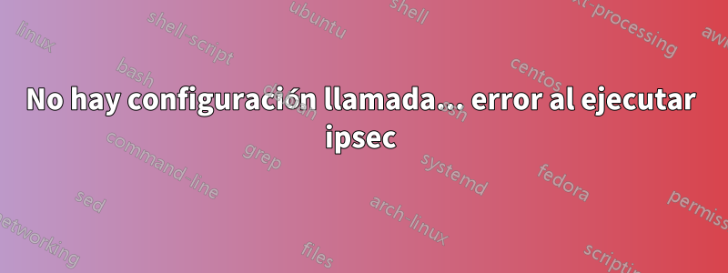 No hay configuración llamada... error al ejecutar ipsec