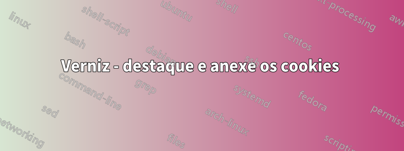 Verniz - destaque e anexe os cookies