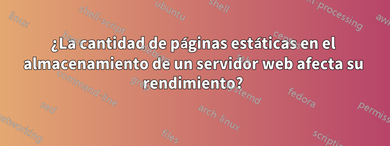 ¿La cantidad de páginas estáticas en el almacenamiento de un servidor web afecta su rendimiento?