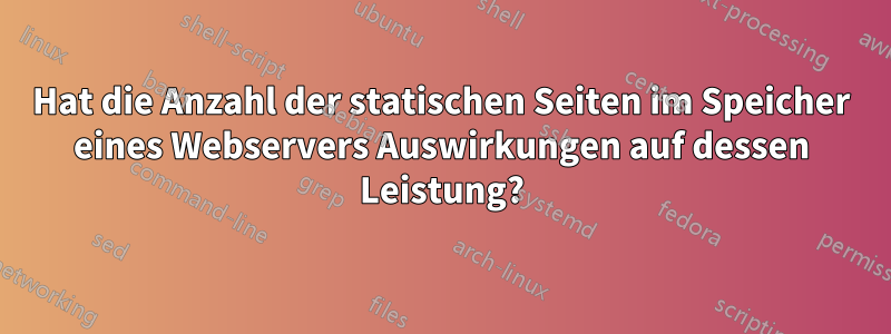 Hat die Anzahl der statischen Seiten im Speicher eines Webservers Auswirkungen auf dessen Leistung?