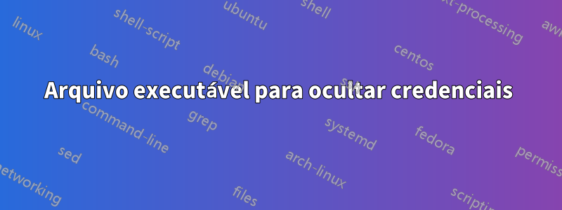 Arquivo executável para ocultar credenciais