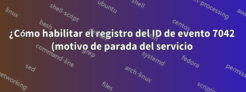 ¿Cómo habilitar el registro del ID de evento 7042 (motivo de parada del servicio)?