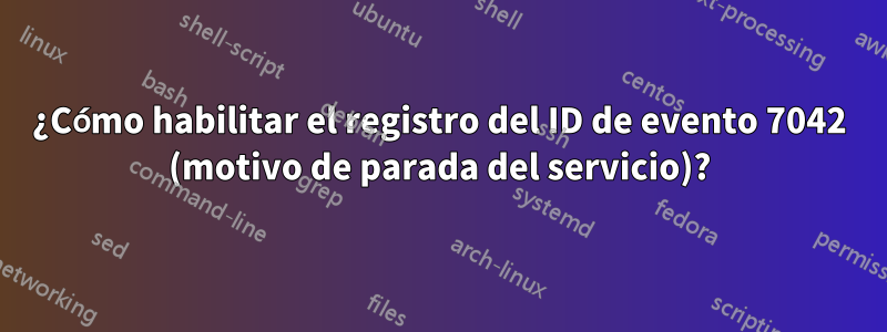 ¿Cómo habilitar el registro del ID de evento 7042 (motivo de parada del servicio)?