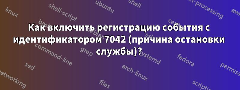 Как включить регистрацию события с идентификатором 7042 (причина остановки службы)?