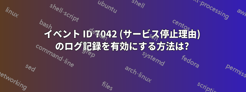 イベント ID 7042 (サービス停止理由) のログ記録を有効にする方法は?