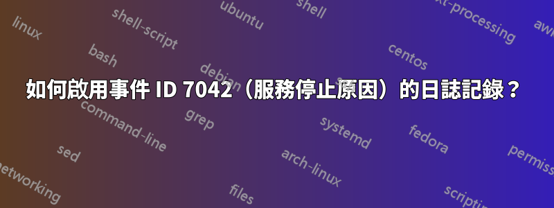 如何啟用事件 ID 7042（服務停止原因）的日誌記錄？