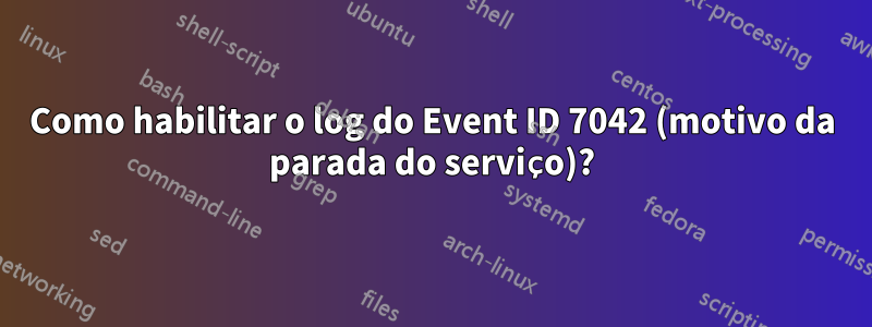 Como habilitar o log do Event ID 7042 (motivo da parada do serviço)?