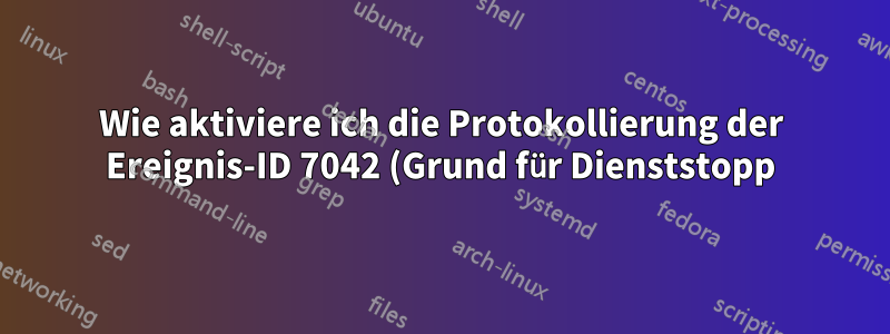 Wie aktiviere ich die Protokollierung der Ereignis-ID 7042 (Grund für Dienststopp)?