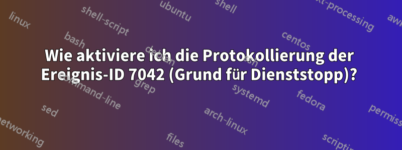 Wie aktiviere ich die Protokollierung der Ereignis-ID 7042 (Grund für Dienststopp)?