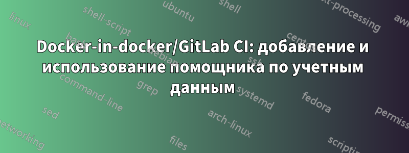 Docker-in-docker/GitLab CI: добавление и использование помощника по учетным данным