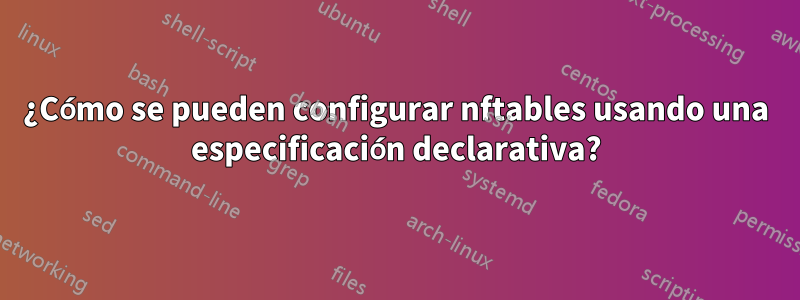 ¿Cómo se pueden configurar nftables usando una especificación declarativa?