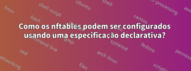 Como os nftables podem ser configurados usando uma especificação declarativa?