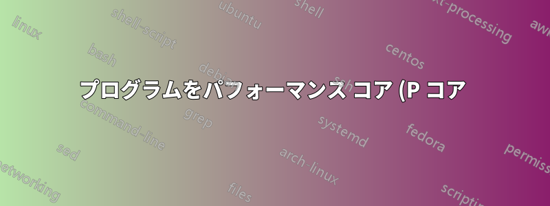 プログラムをパフォーマンス コア (P コア) でのみ実行する方法はありますか?
