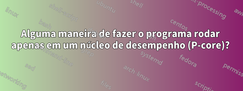 Alguma maneira de fazer o programa rodar apenas em um núcleo de desempenho (P-core)?