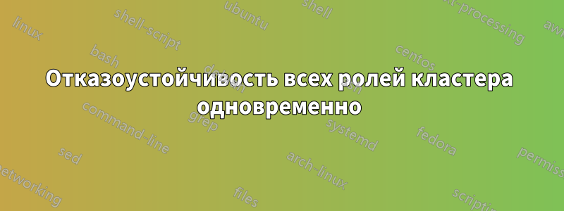 Отказоустойчивость всех ролей кластера одновременно