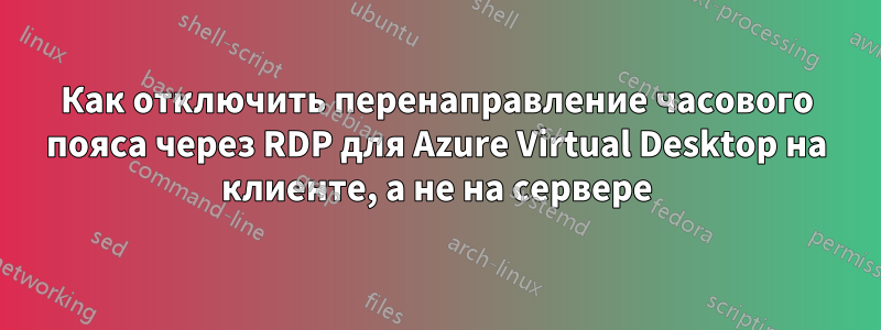 Как отключить перенаправление часового пояса через RDP для Azure Virtual Desktop на клиенте, а не на сервере