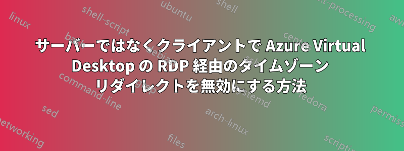 サーバーではなくクライアントで Azure Virtual Desktop の RDP 経由のタイムゾーン リダイレクトを無効にする方法