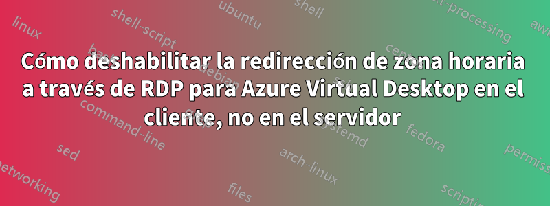 Cómo deshabilitar la redirección de zona horaria a través de RDP para Azure Virtual Desktop en el cliente, no en el servidor