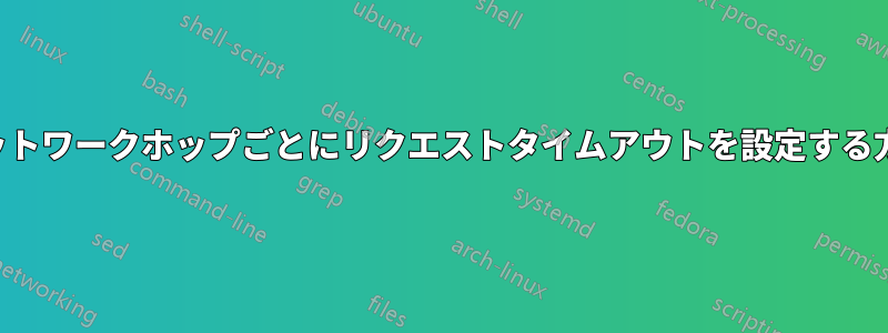 ネットワークホップごとにリクエストタイムアウトを設定する方法