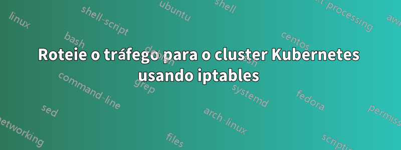 Roteie o tráfego para o cluster Kubernetes usando iptables