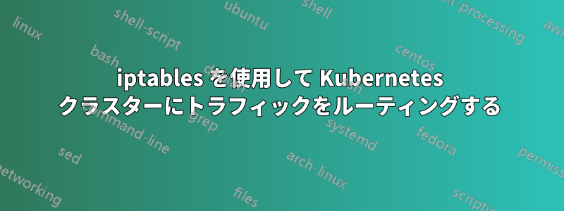 iptables を使用して Kubernetes クラスターにトラフィックをルーティングする