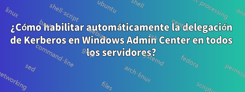 ¿Cómo habilitar automáticamente la delegación de Kerberos en Windows Admin Center en todos los servidores?