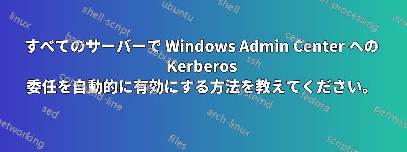 すべてのサーバーで Windows Admin Center への Kerberos 委任を自動的に有効にする方法を教えてください。