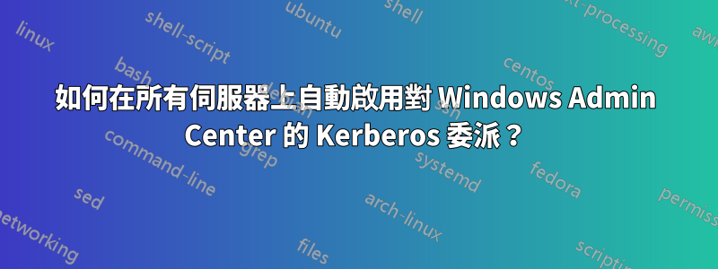 如何在所有伺服器上自動啟用對 Windows Admin Center 的 Kerberos 委派？