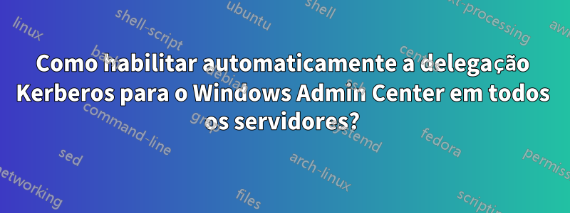 Como habilitar automaticamente a delegação Kerberos para o Windows Admin Center em todos os servidores?