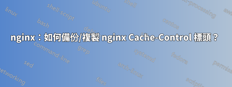 nginx：如何備份/複製 nginx Cache-Control 標頭？