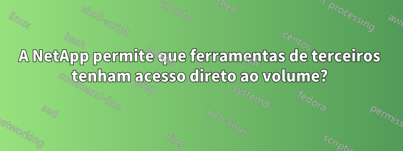 A NetApp permite que ferramentas de terceiros tenham acesso direto ao volume?