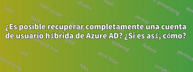 ¿Es posible recuperar completamente una cuenta de usuario híbrida de Azure AD? ¿Si es así, cómo?