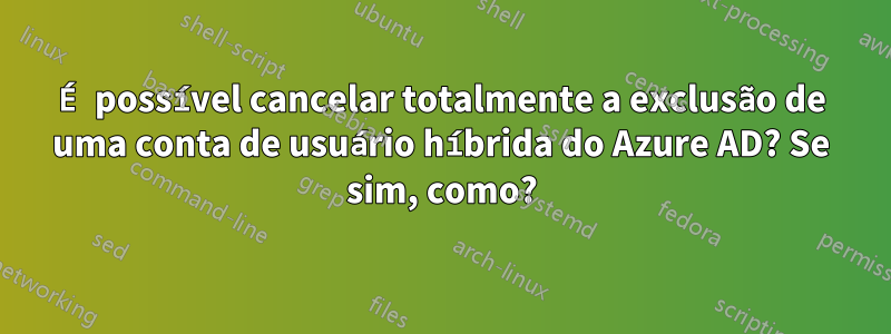 É possível cancelar totalmente a exclusão de uma conta de usuário híbrida do Azure AD? Se sim, como?