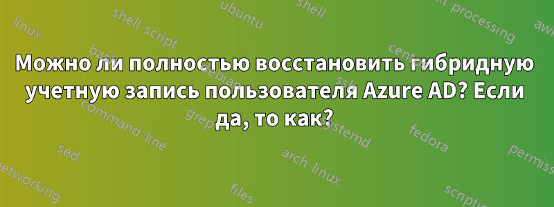 Можно ли полностью восстановить гибридную учетную запись пользователя Azure AD? Если да, то как?