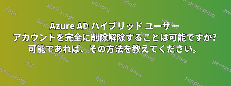 Azure AD ハイブリッド ユーザー アカウントを完全に削除解除することは可能ですか? 可能であれば、その方法を教えてください。