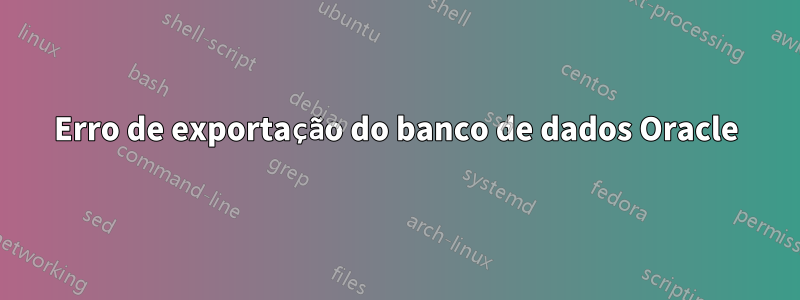 Erro de exportação do banco de dados Oracle