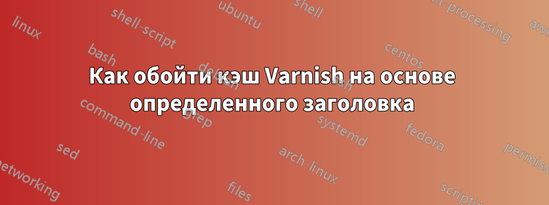 Как обойти кэш Varnish на основе определенного заголовка