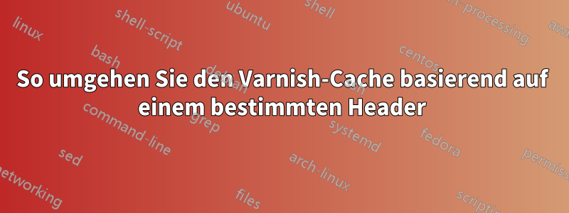 So umgehen Sie den Varnish-Cache basierend auf einem bestimmten Header