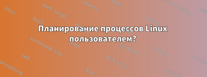 Планирование процессов Linux пользователем?