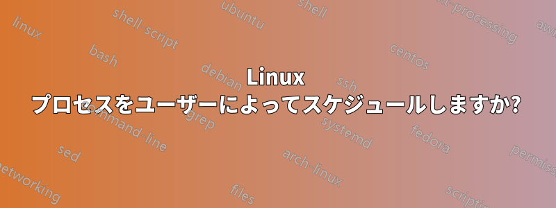 Linux プロセスをユーザーによってスケジュールしますか?