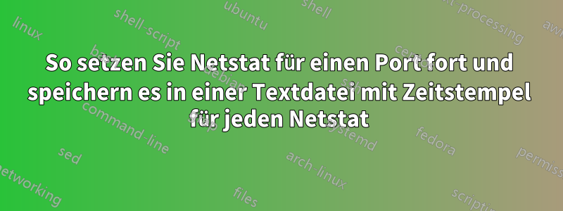 So setzen Sie Netstat für einen Port fort und speichern es in einer Textdatei mit Zeitstempel für jeden Netstat