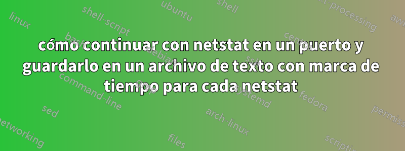 cómo continuar con netstat en un puerto y guardarlo en un archivo de texto con marca de tiempo para cada netstat