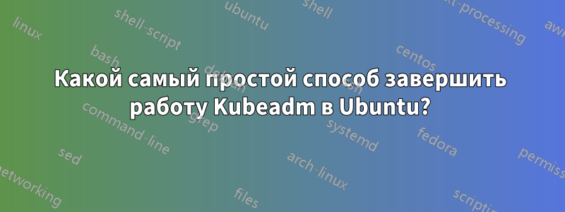 Какой самый простой способ завершить работу Kubeadm в Ubuntu?