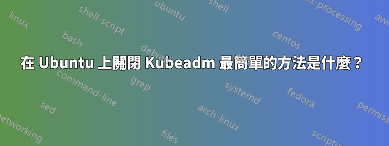 在 Ubuntu 上關閉 Kubeadm 最簡單的方法是什麼？