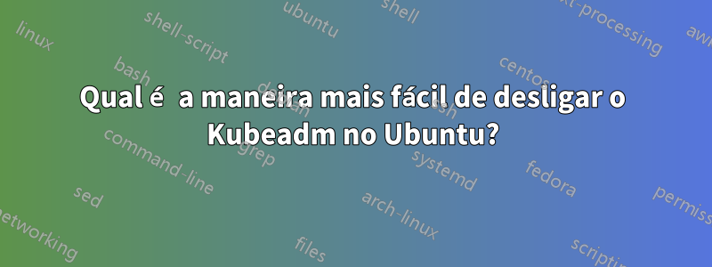 Qual é a maneira mais fácil de desligar o Kubeadm no Ubuntu?