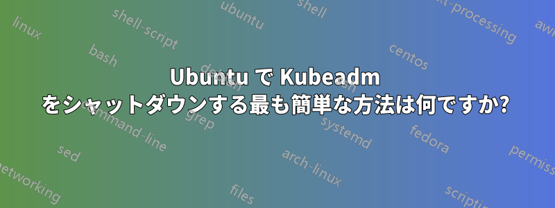 Ubuntu で Kubeadm をシャットダウンする最も簡単な方法は何ですか?