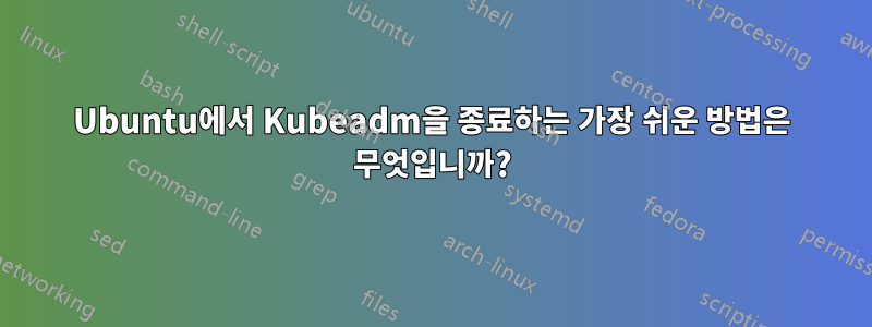 Ubuntu에서 Kubeadm을 종료하는 가장 쉬운 방법은 무엇입니까?