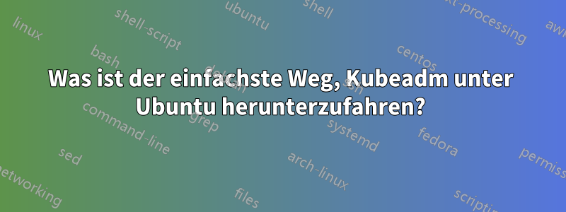 Was ist der einfachste Weg, Kubeadm unter Ubuntu herunterzufahren?