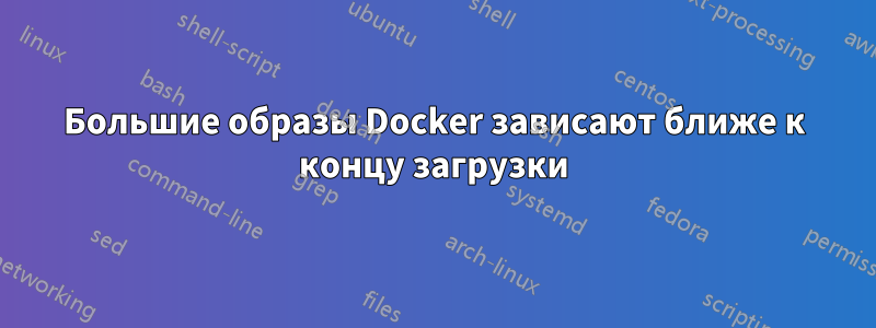 Большие образы Docker зависают ближе к концу загрузки