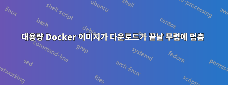 대용량 Docker 이미지가 다운로드가 끝날 무렵에 멈춤